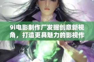 9i电影制作厂发掘创意新视角，打造更具魅力的影视作品