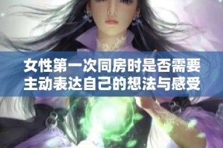 女性第一次同房时是否需要主动表达自己的想法与感受探讨