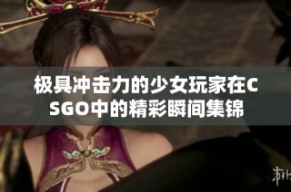 极具冲击力的少女玩家在CSGO中的精彩瞬间集锦