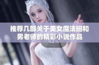 推荐几部关于美女魔法班和男老师的精彩小说作品