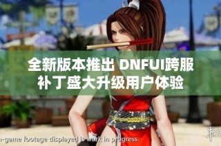 全新版本推出 DNFUI跨服补丁盛大升级用户体验