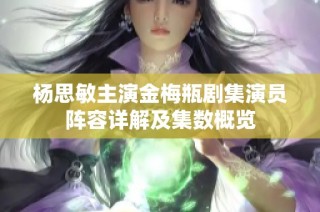 杨思敏主演金梅瓶剧集演员阵容详解及集数概览