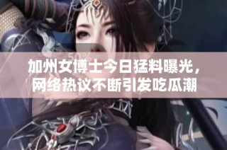 加州女博士今日猛料曝光，网络热议不断引发吃瓜潮