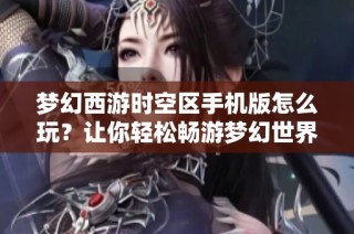 梦幻西游时空区手机版怎么玩？让你轻松畅游梦幻世界