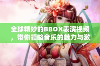 全球精妙的BBOX表演视频，带你领略音乐的魅力与激情