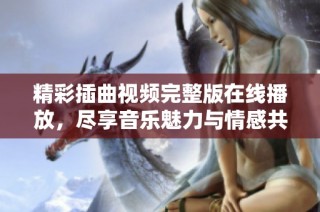 精彩插曲视频完整版在线播放，尽享音乐魅力与情感共鸣