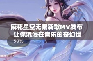 麻花星空无限新歌MV发布 让你沉浸在音乐的奇幻世界里