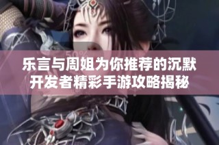 乐言与周姐为你推荐的沉默开发者精彩手游攻略揭秘