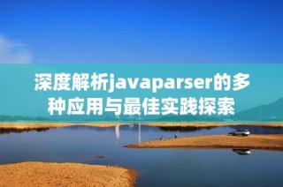 深度解析javaparser的多种应用与最佳实践探索