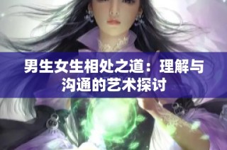 男生女生相处之道：理解与沟通的艺术探讨