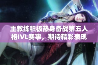 主教练积极热身备战第五人格IVL赛事，期待精彩表现