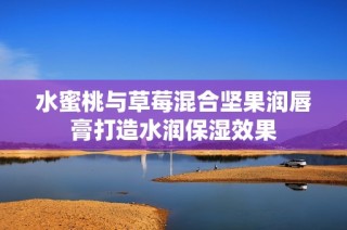 水蜜桃与草莓混合坚果润唇膏打造水润保湿效果