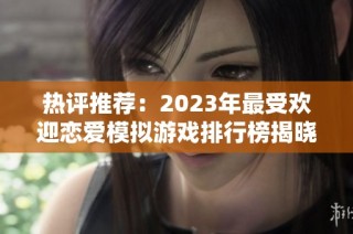 热评推荐：2023年最受欢迎恋爱模拟游戏排行榜揭晓