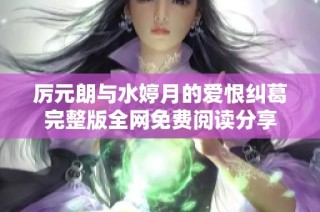 厉元朗与水婷月的爱恨纠葛完整版全网免费阅读分享