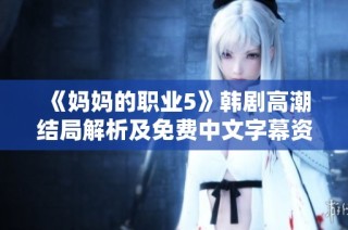 《妈妈的职业5》韩剧高潮结局解析及免费中文字幕资源分享