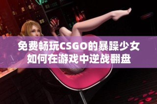 免费畅玩CSGO的暴躁少女如何在游戏中逆战翻盘