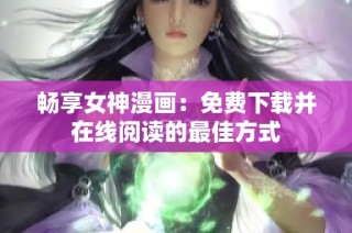 畅享女神漫画：免费下载并在线阅读的最佳方式