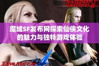 魔域SF发布网探索仙侠文化的魅力与独特游戏体验