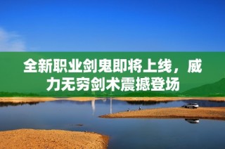 全新职业剑鬼即将上线，威力无穷剑术震撼登场