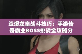 炎爆龙皇战斗技巧：手游传奇霸业BOSS挑战全攻略分享