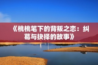 《桃桃笔下的背叛之恋：纠葛与抉择的故事》