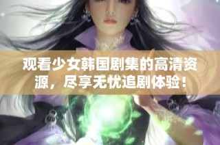 观看少女韩国剧集的高清资源，尽享无忧追剧体验！