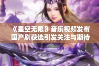 《星空无限》音乐视频发布 国产剧获选引发关注与期待