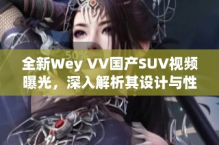 全新Wey VV国产SUV视频曝光，深入解析其设计与性能特点