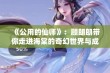 《公用的仙师》：顾朗朗带你走进海棠的奇幻世界与成长故事