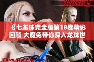 《七龙珠完全版第18卷精彩回顾 大魔兔带你深入龙珠世界的魅力》