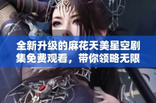 全新升级的麻花天美星空剧集免费观看，带你领略无限精彩内容