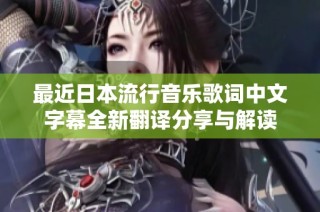 最近日本流行音乐歌词中文字幕全新翻译分享与解读