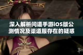 深入解析问道手游iOS版公测情况及渠道服存在的疑惑