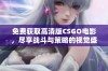 免费获取高清版CSGO电影，尽享战斗与策略的视觉盛宴