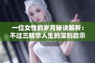 一位女性的岁月秘诀解析：不过三精华人生的深刻启示