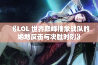 《LOL 世界巅峰抽象战队的绝地反击与决胜时刻》