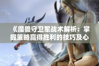 《魔兽守卫军战术解析：掌握策略赢得胜利的技巧及心得》