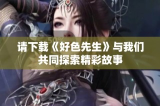 请下载《好色先生》与我们共同探索精彩故事