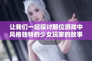 让我们一起探讨那位游戏中风格独特的少女玩家的故事