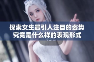 探索女生最引人注目的姿势究竟是什么样的表现形式