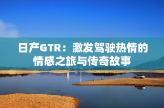 日产GTR：激发驾驶热情的情感之旅与传奇故事