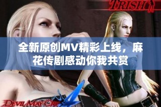 全新原创MV精彩上线，麻花传剧感动你我共赏