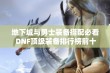 地下城与勇士装备搭配必看 DNF顶级装备排行榜前十推荐