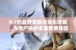 9.1的最新更新与变化详解，为用户提供全面免费体验解析