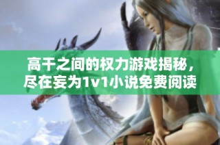 高干之间的权力游戏揭秘，尽在妄为1v1小说免费阅读之中