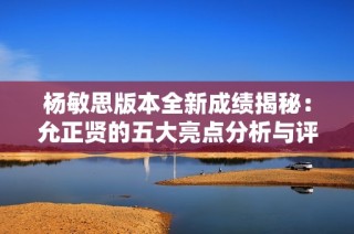 杨敏思版本全新成绩揭秘：允正贤的五大亮点分析与评估