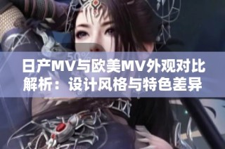 日产MV与欧美MV外观对比解析：设计风格与特色差异