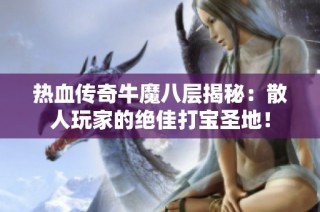 热血传奇牛魔八层揭秘：散人玩家的绝佳打宝圣地！