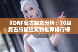 《DNF复古版本分析：70级复古服最强宠物推荐排行榜》