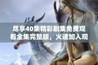 尽享40集精彩剧集免费观看全集完整版，火速加入观影行列